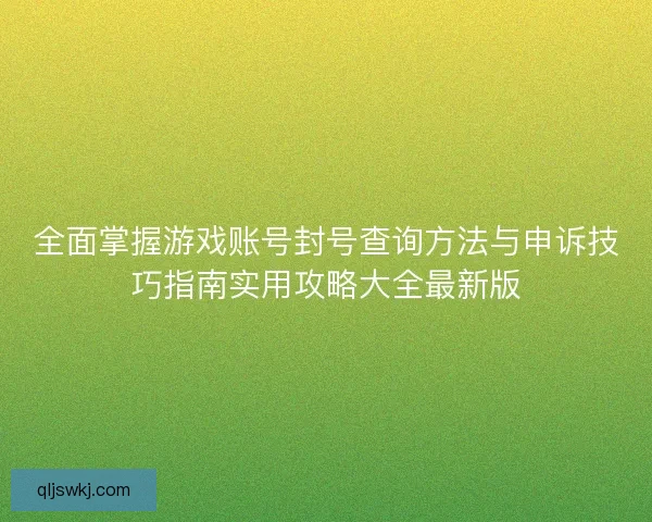 全面掌握游戏账号封号查询方法与申诉技巧指南实用攻略大全最新版