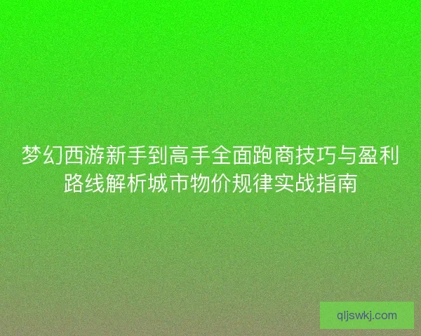 梦幻西游新手到高手全面跑商技巧与盈利路线解析城市物价规律实战指南 梦幻西游新手到高手全面跑商技巧与盈利路线解析城市物价规律实战指南