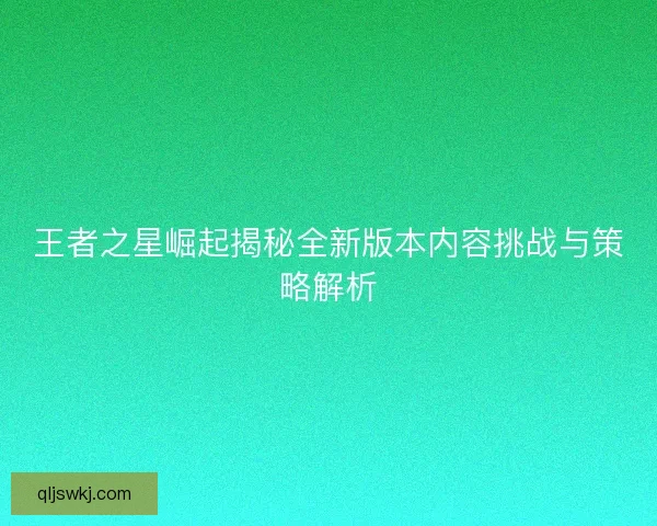 王者之星崛起揭秘全新版本内容挑战与策略解析 王者之星崛起揭秘全新版本内容挑战与策略解析