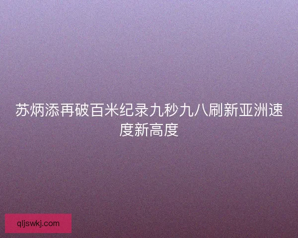 苏炳添再破百米纪录九秒九八刷新亚洲速度新高度