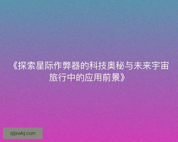 《探索星际作弊器的科技奥秘与未来宇宙旅行中的应用前景》