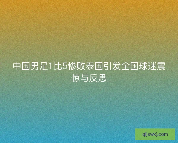 中国男足1比5惨败泰国引发全国球迷震惊与反思 中国男足1比5惨败泰国引发全国球迷震惊与反思