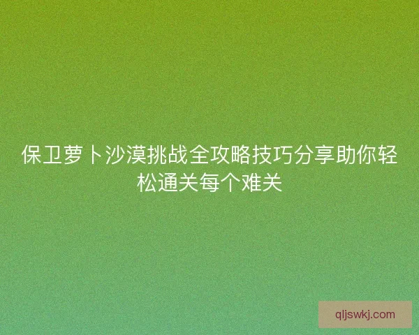 保卫萝卜沙漠挑战全攻略技巧分享助你轻松通关每个难关