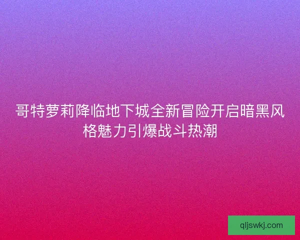哥特萝莉降临地下城全新冒险开启暗黑风格魅力引爆战斗热潮