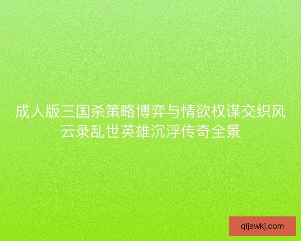 成人版三国杀策略博弈与情欲权谋交织风云录乱世英雄沉浮传奇全景 成人版三国杀策略博弈与情欲权谋交织风云录乱世英雄沉浮传奇全景