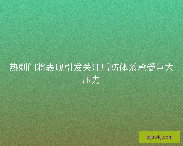 热刺门将表现引发关注后防体系承受巨大压力