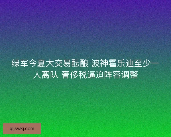 绿军今夏大交易酝酿 波神霍乐迪至少一人离队 奢侈税逼迫阵容调整