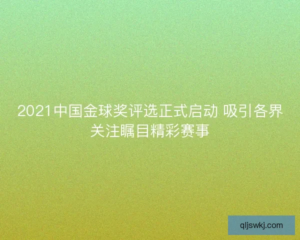 2021中国金球奖评选正式启动 吸引各界关注瞩目精彩赛事 2021中国金球奖评选正式启动 吸引各界关注瞩目精彩赛事
