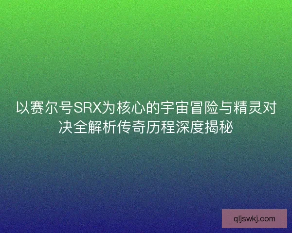 以赛尔号SRX为核心的宇宙冒险与精灵对决全解析传奇历程深度揭秘 以赛尔号SRX为核心的宇宙冒险与精灵对决全解析传奇历程深度揭秘