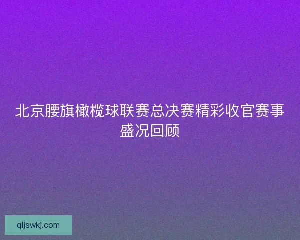 北京腰旗橄榄球联赛总决赛精彩收官赛事盛况回顾