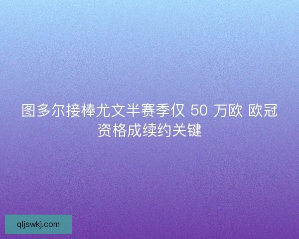 图多尔接棒尤文半赛季仅 50 万欧 欧冠资格成续约关键 图多尔接棒尤文半赛季仅 50 万欧 欧冠资格成续约关键