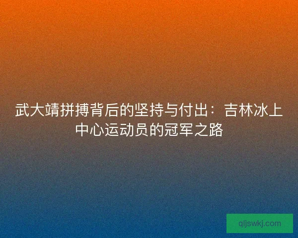 武大靖拼搏背后的坚持与付出：吉林冰上中心运动员的冠军之路
