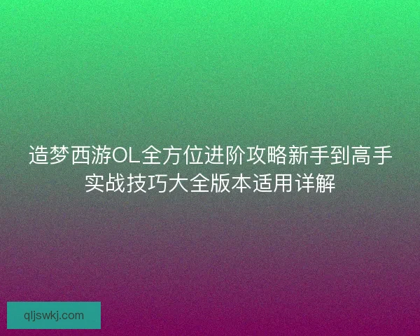 造梦西游OL全方位进阶攻略新手到高手实战技巧大全版本适用详解 造梦西游OL全方位进阶攻略新手到高手实战技巧大全版本适用详解