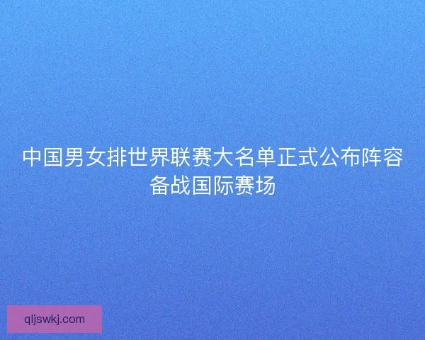 中国男女排世界联赛大名单正式公布阵容备战国际赛场
