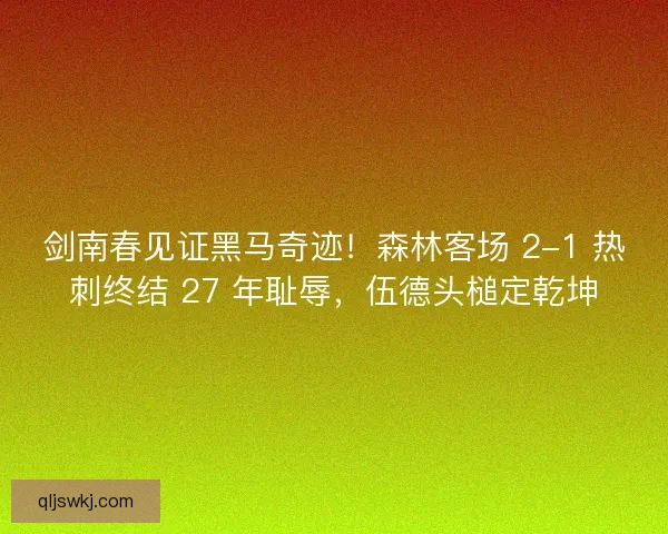 剑南春见证黑马奇迹！森林客场 2-1 热刺终结 27 年耻辱，伍德头槌定乾坤