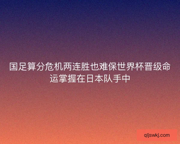 国足算分危机两连胜也难保世界杯晋级命运掌握在日本队手中