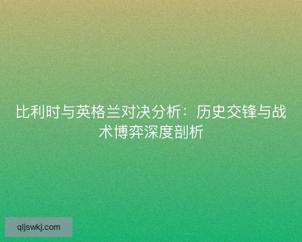 比利时与英格兰对决分析：历史交锋与战术博弈深度剖析