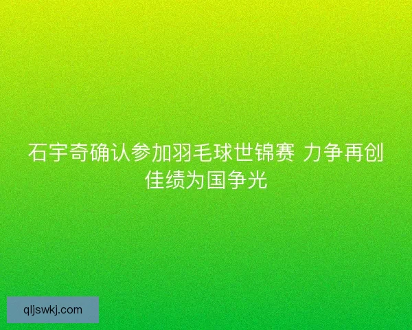 石宇奇确认参加羽毛球世锦赛 力争再创佳绩为国争光