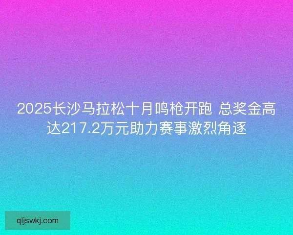 2025长沙马拉松十月鸣枪开跑 总奖金高达217.2万元助力赛事激烈角逐 2025长沙马拉松十月鸣枪开跑 总奖金高达217.2万元助力赛事激烈角逐