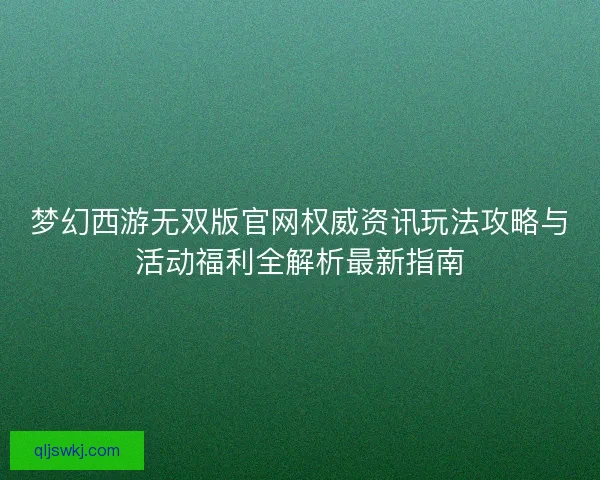 梦幻西游无双版官网权威资讯玩法攻略与活动福利全解析最新指南 梦幻西游无双版官网权威资讯玩法攻略与活动福利全解析最新指南