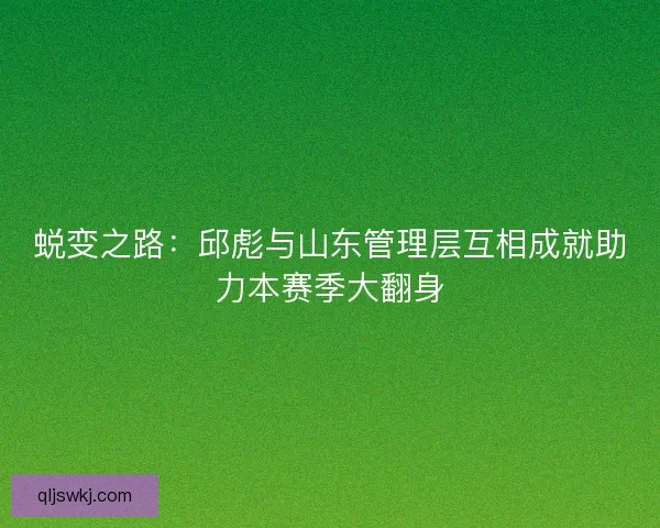 蜕变之路：邱彪与山东管理层互相成就助力本赛季大翻身