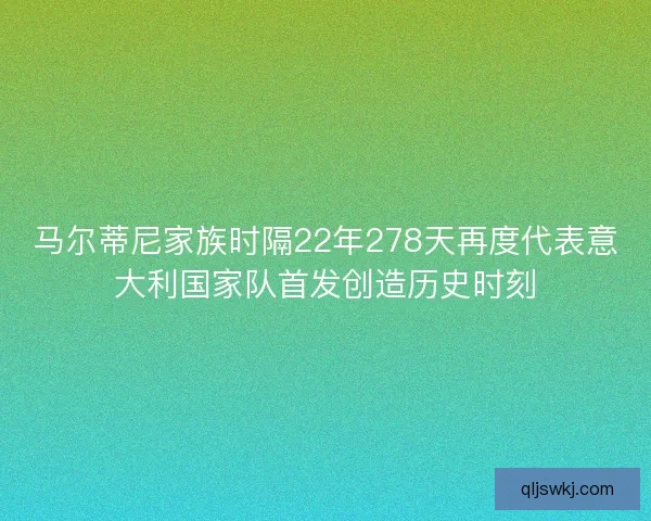 马尔蒂尼家族时隔22年278天再度代表意大利国家队首发创造历史时刻