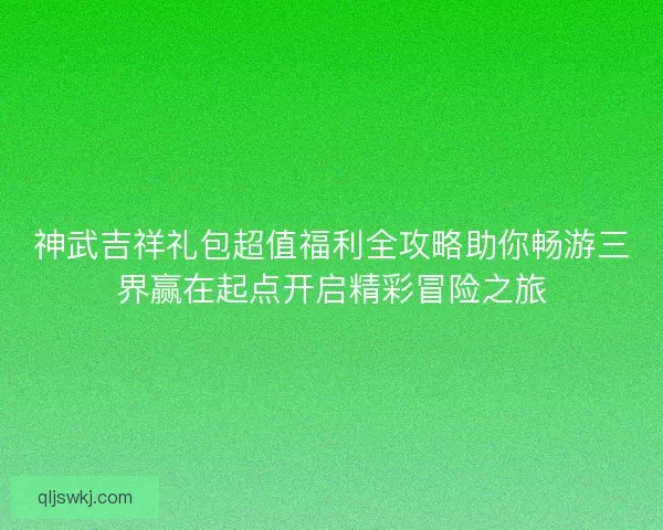 神武吉祥礼包超值福利全攻略助你畅游三界赢在起点开启精彩冒险之旅 神武吉祥礼包超值福利全攻略助你畅游三界赢在起点开启精彩冒险之旅