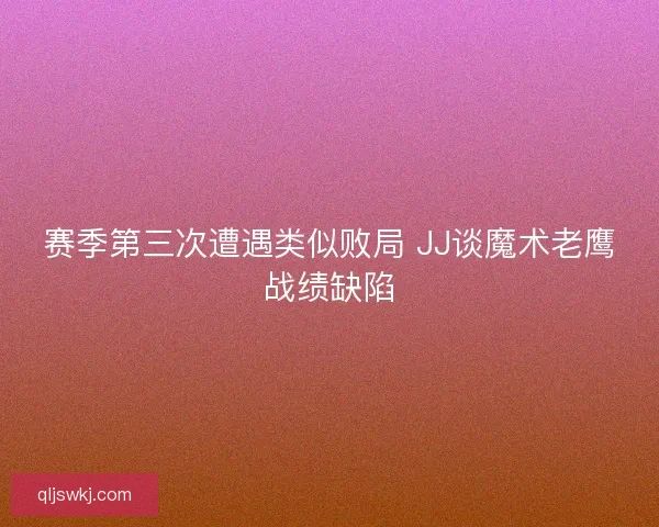 赛季第三次遭遇类似败局 JJ谈魔术老鹰战绩缺陷 赛季第三次遭遇类似败局 JJ谈魔术老鹰战绩缺陷