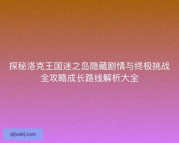 探秘洛克王国迷之岛隐藏剧情与终极挑战全攻略成长路线解析大全