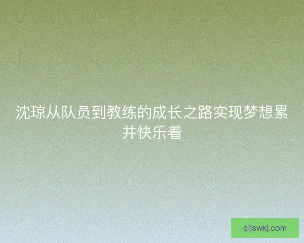 沈琼从队员到教练的成长之路实现梦想累并快乐着