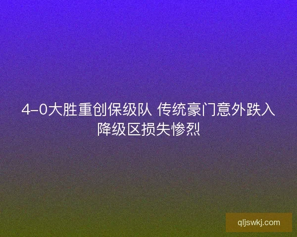 4-0大胜重创保级队 传统豪门意外跌入降级区损失惨烈