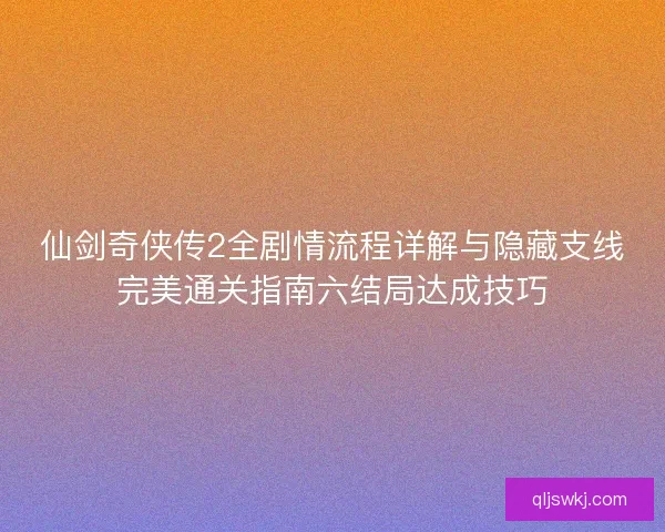 仙剑奇侠传2全剧情流程详解与隐藏支线完美通关指南六结局达成技巧