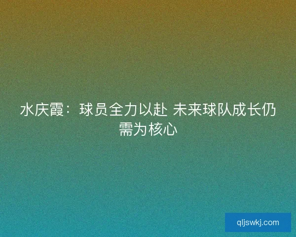 水庆霞：球员全力以赴 未来球队成长仍需为核心