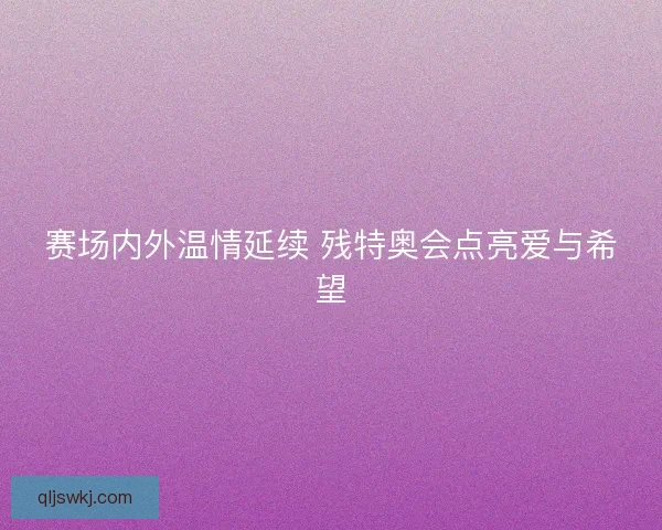 赛场内外温情延续 残特奥会点亮爱与希望