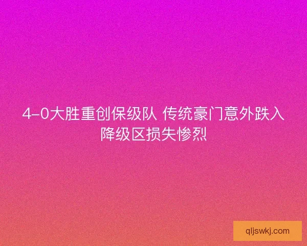 4-0大胜重创保级队 传统豪门意外跌入降级区损失惨烈