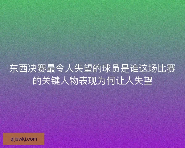 东西决赛最令人失望的球员是谁这场比赛的关键人物表现为何让人失望