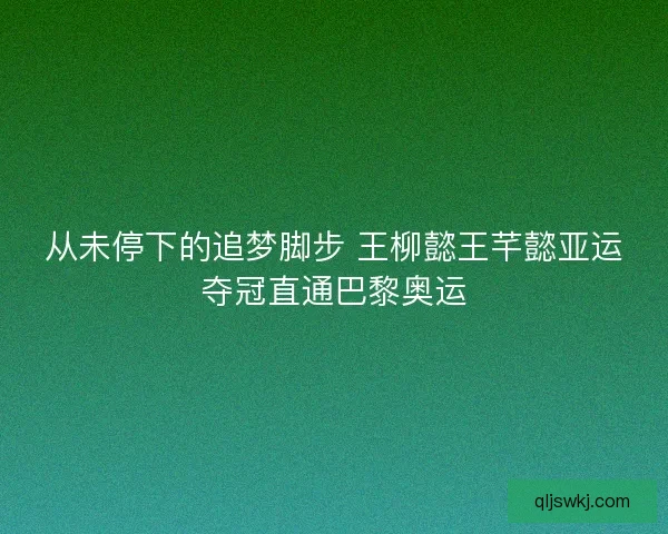 从未停下的追梦脚步 王柳懿王芊懿亚运夺冠直通巴黎奥运