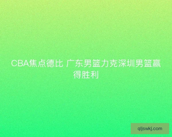 CBA焦点德比 广东男篮力克深圳男篮赢得胜利 CBA焦点德比 广东男篮力克深圳男篮赢得胜利