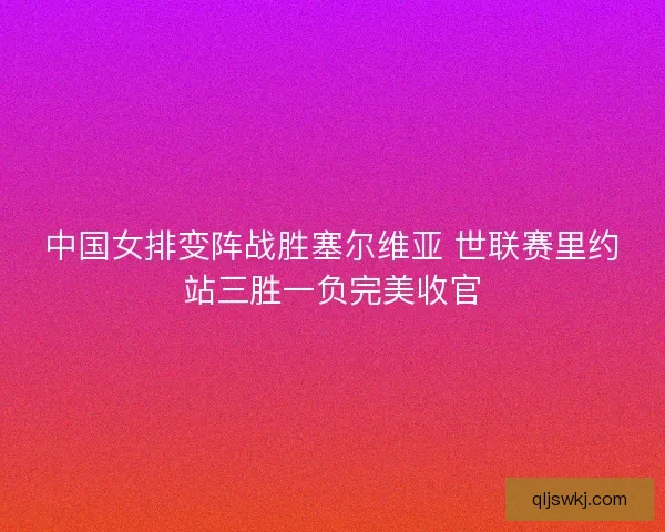 中国女排变阵战胜塞尔维亚 世联赛里约站三胜一负完美收官 中国女排变阵战胜塞尔维亚 世联赛里约站三胜一负完美收官