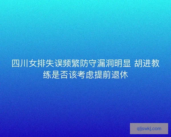四川女排失误频繁防守漏洞明显 胡进教练是否该考虑提前退休 四川女排失误频繁防守漏洞明显 胡进教练是否该考虑提前退休