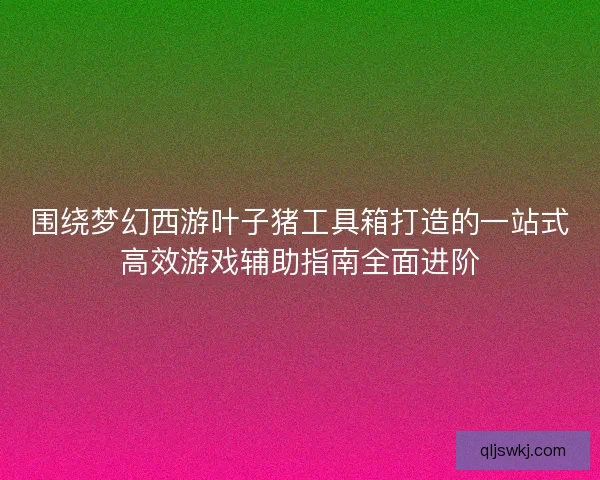 围绕梦幻西游叶子猪工具箱打造的一站式高效游戏辅助指南全面进阶 围绕梦幻西游叶子猪工具箱打造的一站式高效游戏辅助指南全面进阶