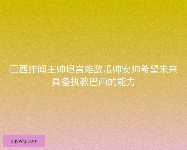 巴西绯闻主帅坦言难敌瓜帅安帅希望未来具备执教巴西的能力